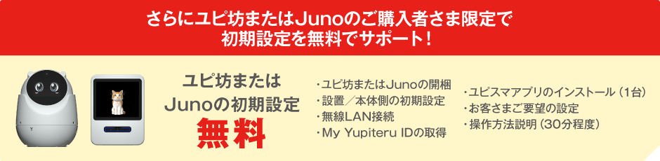 さらにユピ坊またはJunoのご購入者さま限定で、初期設定を無料でサポート！